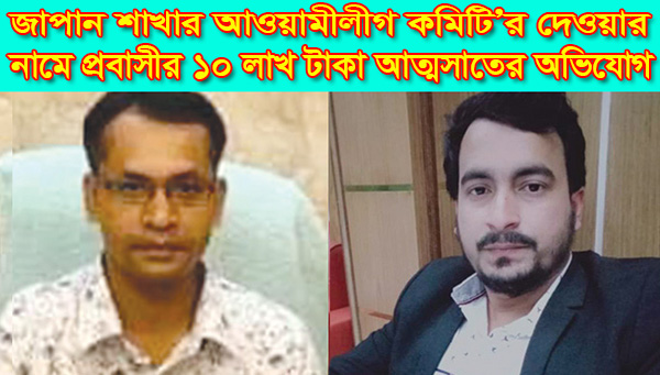 জাপান শাখার আওয়ামীলীগ কমিটি’র দেওয়ার নামে প্রবাসীর ১০ লাখ টাকা আত্মসাতের অভিযোগ